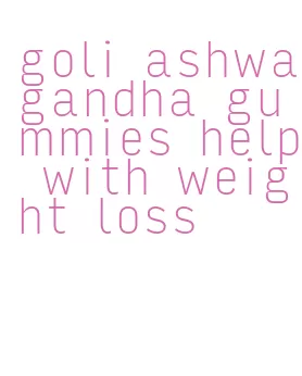 goli ashwagandha gummies help with weight loss